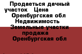 Продаеться дачный участок › Цена ­ 400 000 - Оренбургская обл. Недвижимость » Земельные участки продажа   . Оренбургская обл.